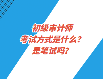 初級審計師考試方式是什么？是筆試嗎？