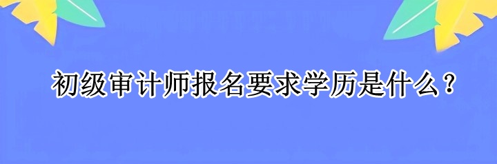 初級(jí)審計(jì)師報(bào)名要求學(xué)歷是什么？