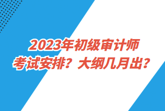 2023年初級(jí)審計(jì)師考試安排？大綱幾月出？