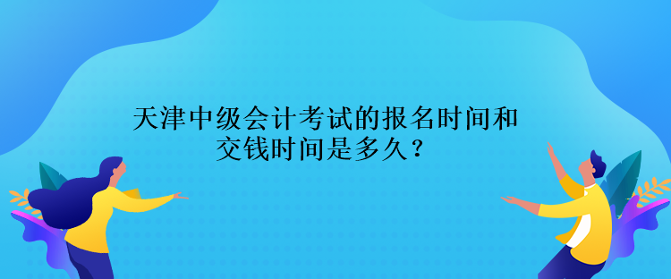 天津中級(jí)會(huì)計(jì)考試的報(bào)名時(shí)間交錢(qián)時(shí)間是多久？