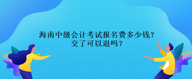 海南中級(jí)會(huì)計(jì)考試報(bào)名費(fèi)多少錢？交了可以退嗎？