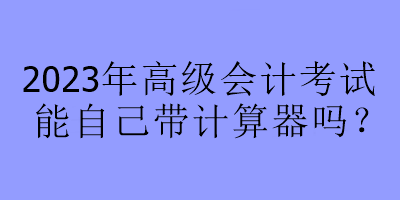 2023年高級會計考試能自己帶計算器嗎？