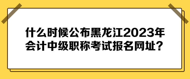 什么時(shí)候公布黑龍江2023年會(huì)計(jì)中級(jí)職稱考試報(bào)名網(wǎng)址？