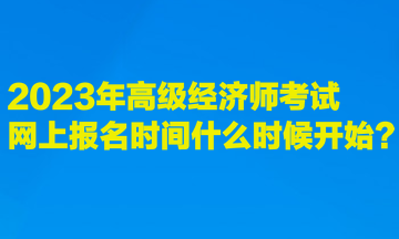 2023年高級經(jīng)濟師考試網(wǎng)上報名時間什么時候開始？