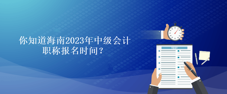 你知道海南2023年會(huì)計(jì)中級(jí)職稱報(bào)名時(shí)間？