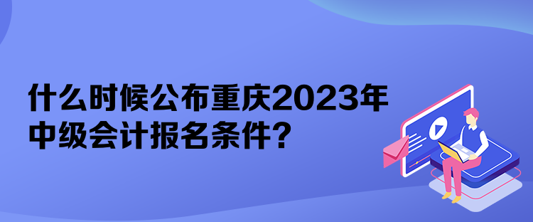 什么時(shí)候公布重慶2023年中級(jí)會(huì)計(jì)報(bào)名條件？