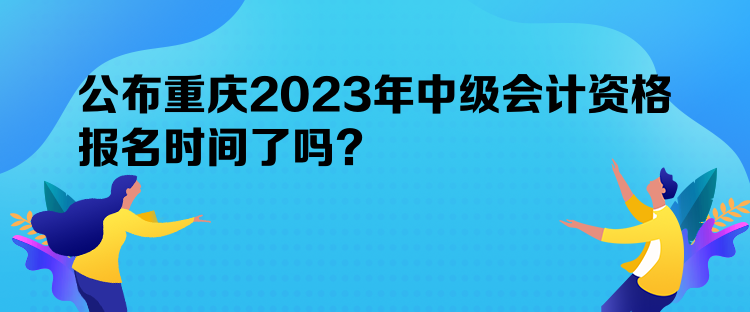 公布重慶2023年中級會計(jì)資格報(bào)名時間了嗎？