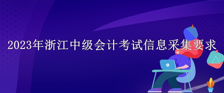 2023年浙江中級會計考試信息采集要求