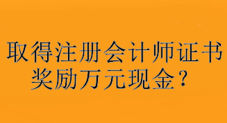 驚！取得注冊會計師證書獎勵萬元現(xiàn)金？快看你所在地區(qū)獎勵是多少