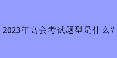 2023年高會(huì)考試題型是什么？