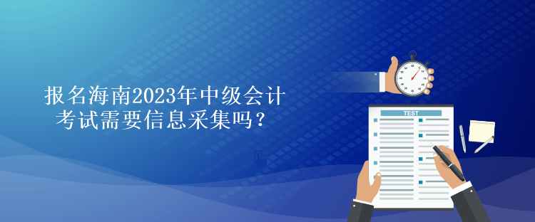 報名海南2023年中級會計考試需要信息采集嗎？