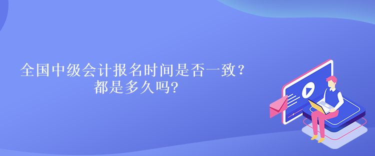 全國中級會計報名時間是否一致？都是多久嗎