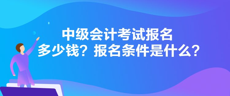 中級會計考試報名多少錢？報名條件是什么？