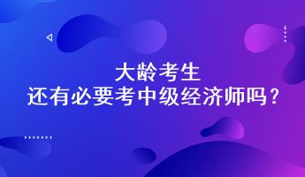 大齡考生還有必要考中級(jí)經(jīng)濟(jì)師嗎？能通過(guò)嗎？