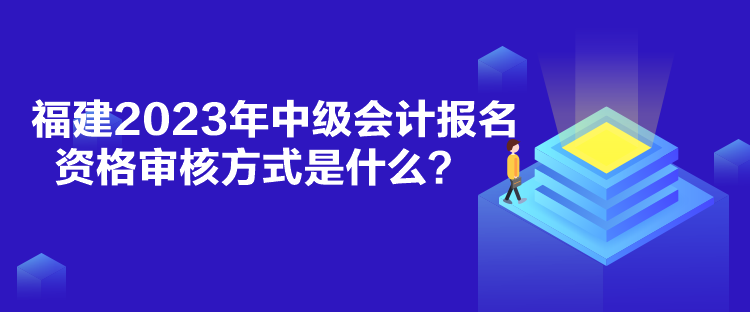 福建2023年中級(jí)會(huì)計(jì)報(bào)名資格審核方式是什么？