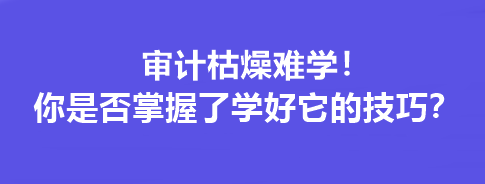 審計(jì)枯燥難學(xué)！你是否掌握了學(xué)好它的技巧？