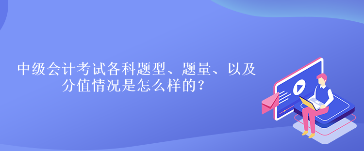 中級會計考試各科題型、題量、以及分值情況是怎么樣的？