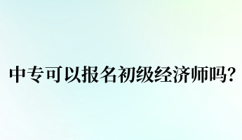 中專可以報(bào)名初級(jí)經(jīng)濟(jì)師嗎？