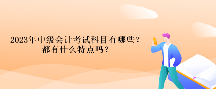 2023年中級會計考試科目有哪些？都有什么特點嗎？