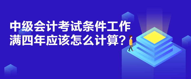 中級會計考試條件工作滿四年應該怎么計算？