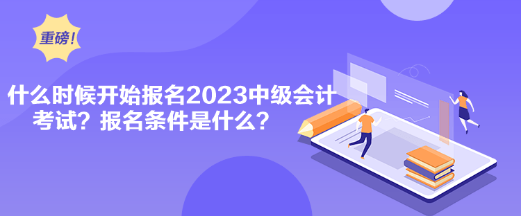 什么時候開始報名2023中級會計考試？報名條件是什么？