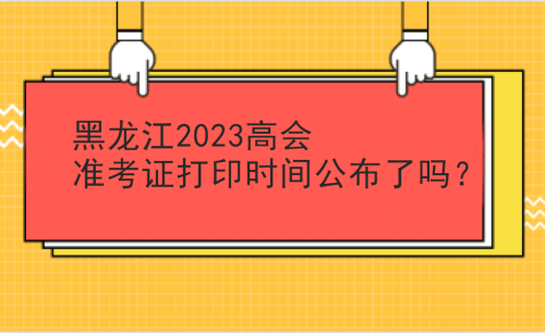 黑龍江2023高會(huì)準(zhǔn)考證打印時(shí)間公布沒(méi)有？