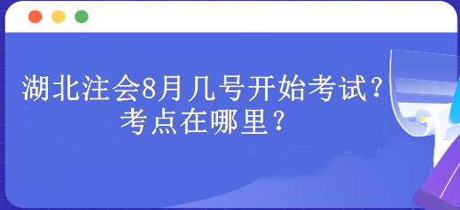 湖北注會8月幾號開始考試？考點在哪里？