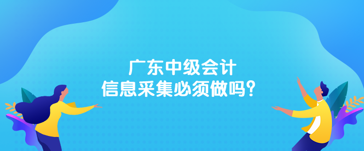 廣東中級(jí)會(huì)計(jì)信息采集必須做嗎？