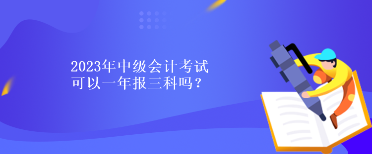 2023年中級(jí)會(huì)計(jì)考試可以一年報(bào)三科嗎？