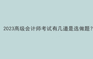 2023高級(jí)會(huì)計(jì)師考試有幾道是選做題？