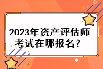 2023年資產(chǎn)評估師考試在哪報(bào)名？