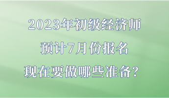 2023年初級(jí)經(jīng)濟(jì)師預(yù)計(jì)7月份報(bào)名 現(xiàn)在要做哪些準(zhǔn)備？