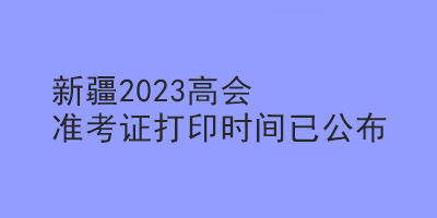 新疆2023高會準(zhǔn)考證打印時間已公布