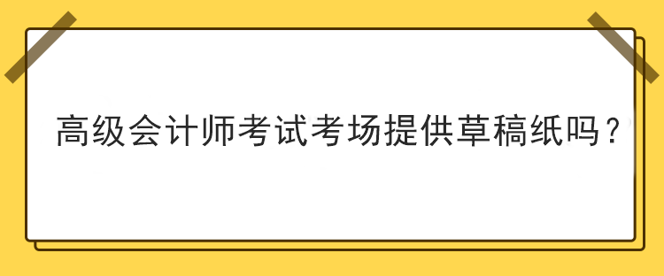 高級會計師考試考場提供草稿紙嗎？