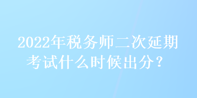 2022年稅務(wù)師二次延期考試什么時(shí)候出分？