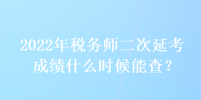 2022年稅務(wù)師二次延考成績什么時(shí)候能查？