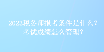 2023稅務師報考條件是什么？考試成績怎么管理？