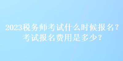 2023稅務(wù)師考試什么時候報名？考試報名費用是多少？