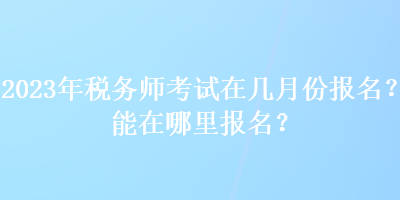 2023年稅務師考試在幾月份報名？能在哪里報名？