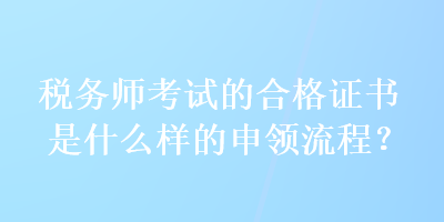 稅務(wù)師考試的合格證書是什么樣的申領(lǐng)流程？