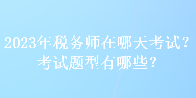 2023年稅務(wù)師在哪天考試？考試題型有哪些？