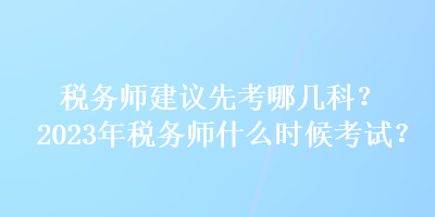 稅務(wù)師建議先考哪幾科？2023年稅務(wù)師什么時(shí)候考試？