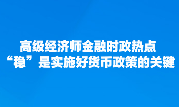 高級經濟師金融時政熱點：“穩(wěn)”是實施好貨幣政策的關鍵