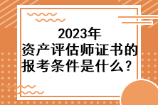 2023年資產(chǎn)評估師證書的報考條件是什么？