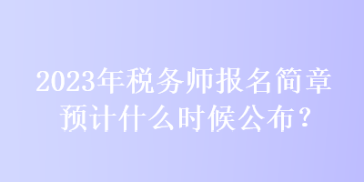 2023年稅務(wù)師報名簡章預(yù)計什么時候公布？