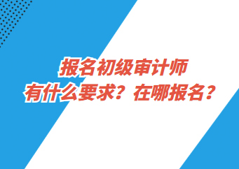 報名初級審計師有什么要求？在哪報名？