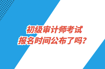 初級審計(jì)師考試報(bào)名時(shí)間公布了嗎？