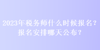 2023年稅務(wù)師什么時(shí)候報(bào)名？報(bào)名安排哪天公布？