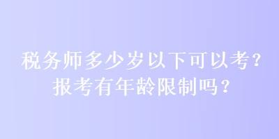 稅務(wù)師多少歲以下可以考？報(bào)考有年齡限制嗎？