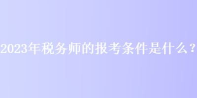 2023年稅務師的報考條件是什么？